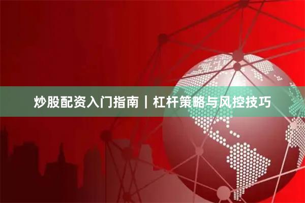 炒股配资入门指南｜杠杆策略与风控技巧