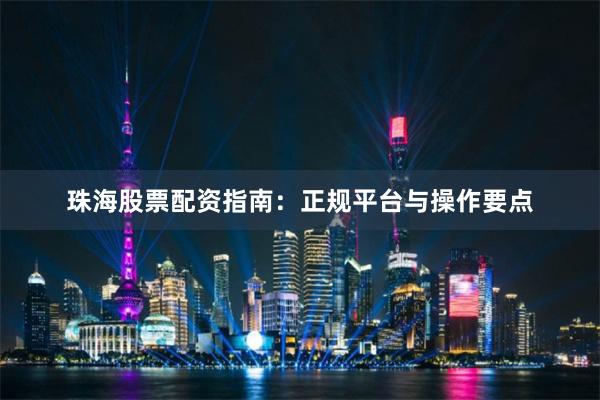 珠海股票配资指南：正规平台与操作要点