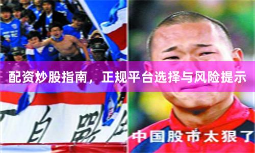 配资炒股指南，正规平台选择与风险提示