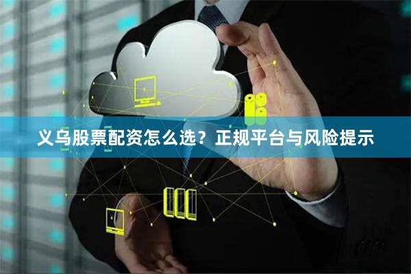 义乌股票配资怎么选？正规平台与风险提示