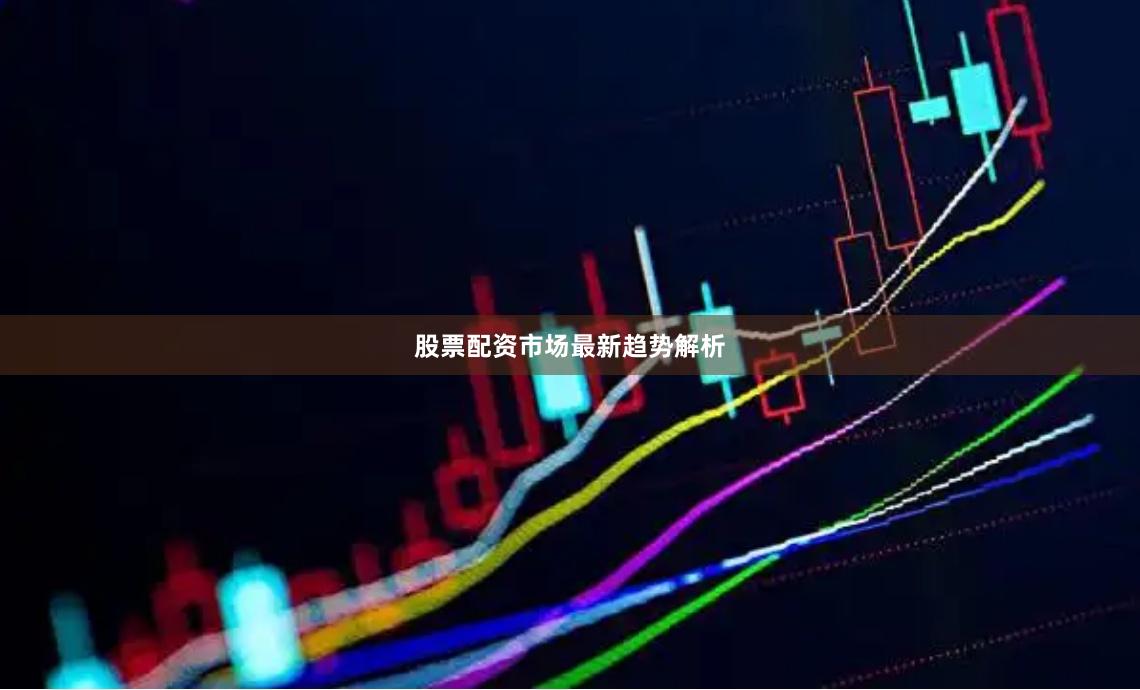 股票配资市场最新趋势解析