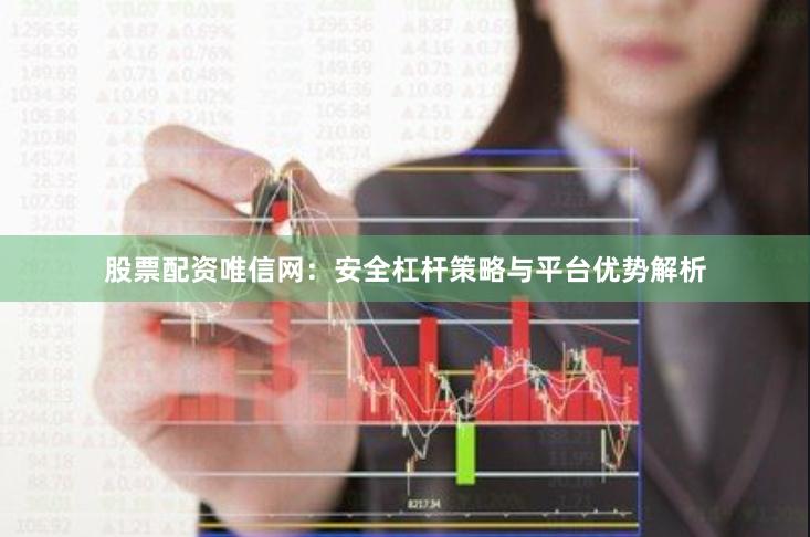 股票配资唯信网：安全杠杆策略与平台优势解析