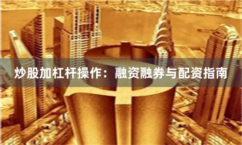 炒股加杠杆操作：融资融券与配资指南