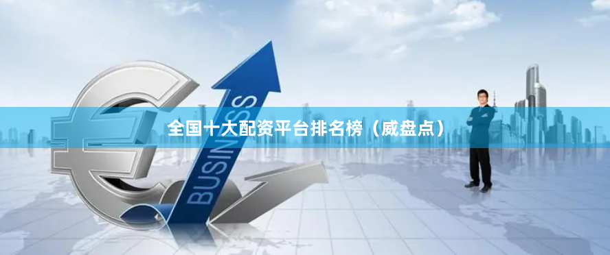 全国十大配资平台排名榜（威盘点）