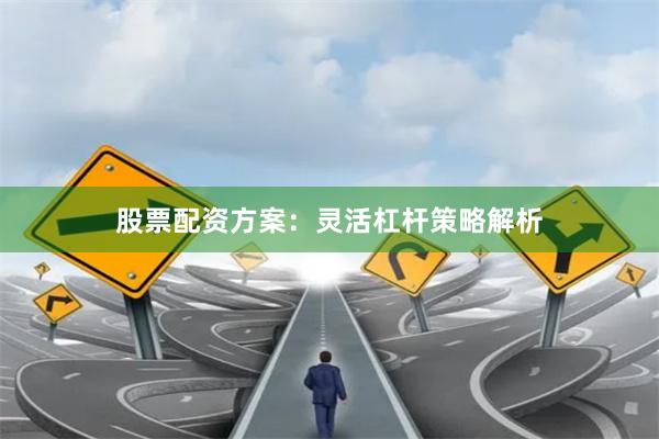 股票配资方案：灵活杠杆策略解析