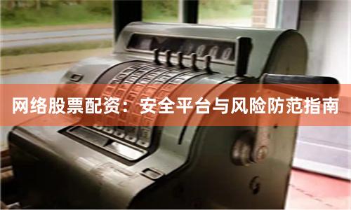 网络股票配资：安全平台与风险防范指南