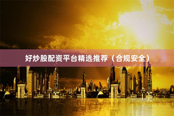 好炒股配资平台精选推荐（合规安全）