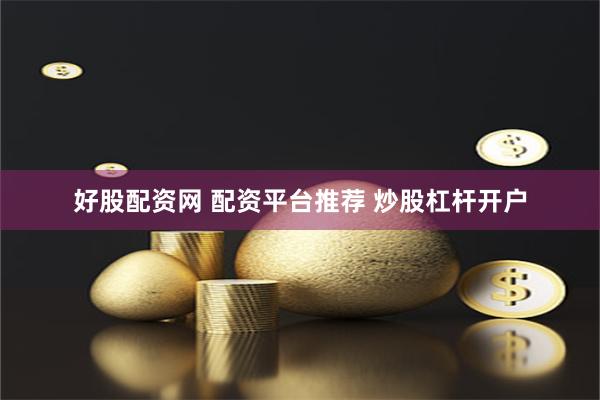 好股配资网 配资平台推荐 炒股杠杆开户