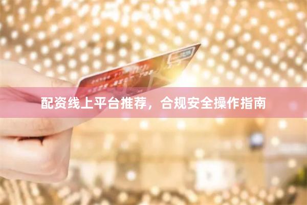 配资线上平台推荐，合规安全操作指南