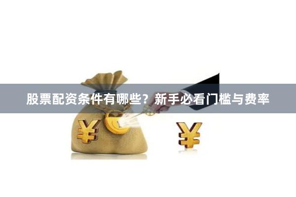 股票配资条件有哪些?新手必看门槛与费率