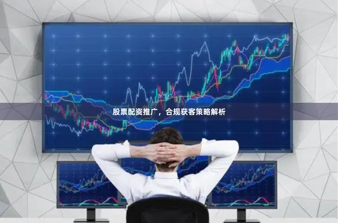 股票配资推广，合规获客策略解析