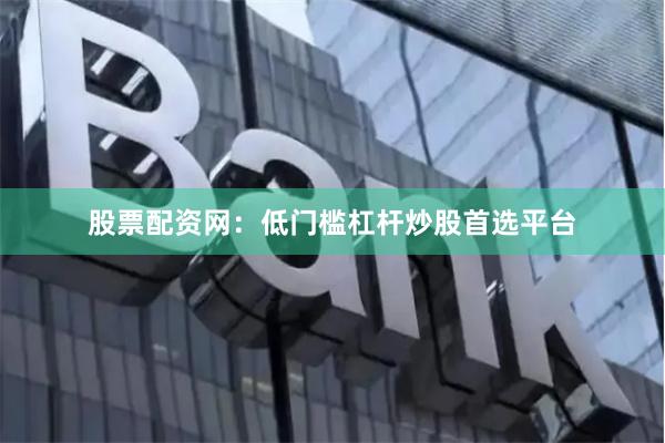 股票配资网：低门槛杠杆炒股首选平台