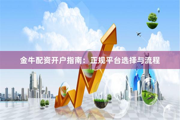 金牛配资开户指南：正规平台选择与流程