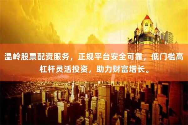 温岭股票配资服务，正规平台安全可靠，低门槛高杠杆灵活投资，助力财富增长。