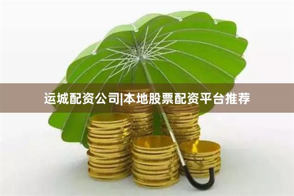 运城配资公司|本地股票配资平台推荐